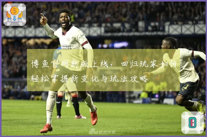 博鱼官网新版上线，回归玩家如何轻松掌握新变化与玩法攻略