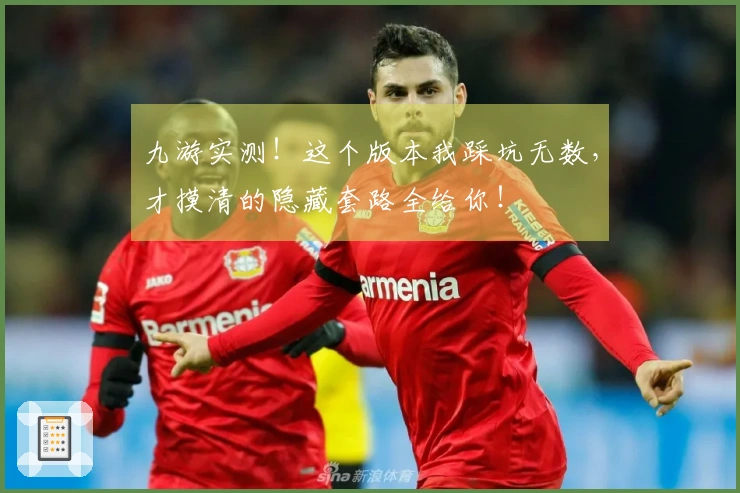 九游实测！这个版本我踩坑无数，才摸清的隐藏套路全给你！