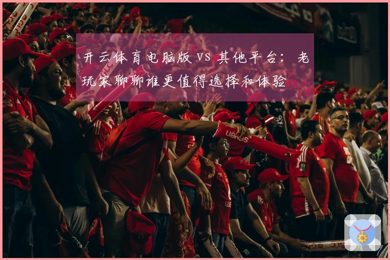 开云体育电脑版 vs 其他平台：老玩家聊聊谁更值得选择和体验