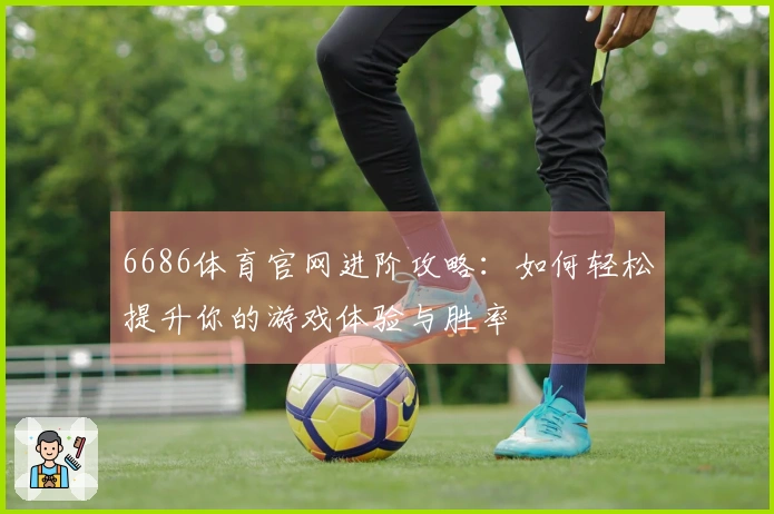 6686体育官网进阶攻略：如何轻松提升你的游戏体验与胜率