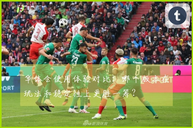 华体会使用体验对比：哪个版本在玩法和稳定性上更胜一筹？