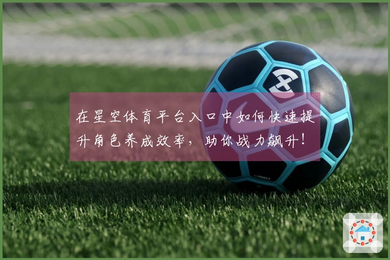 在星空体育平台入口中如何快速提升角色养成效率，助你战力飙升！