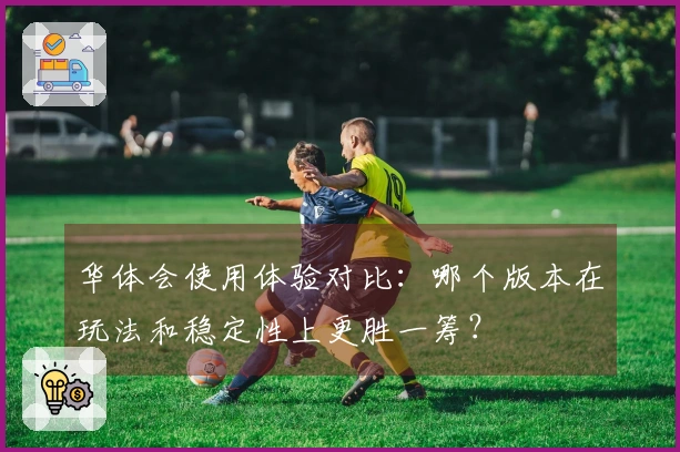 华体会使用体验对比：哪个版本在玩法和稳定性上更胜一筹？