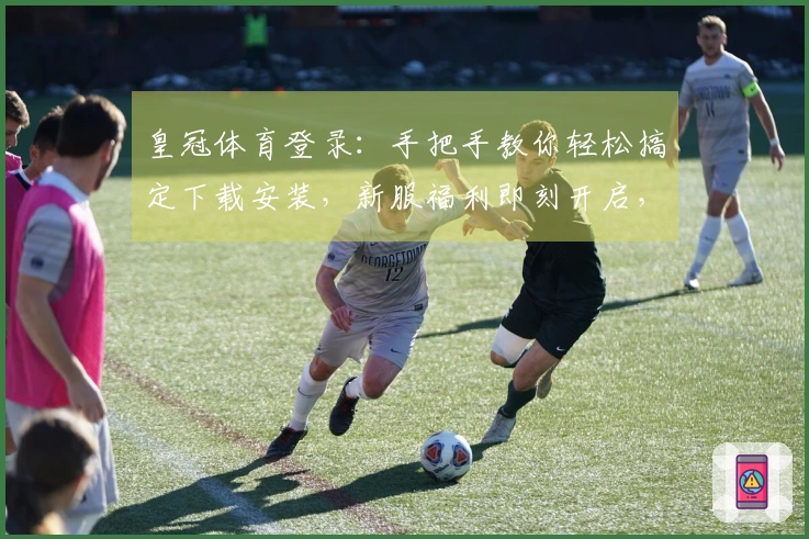 皇冠体育登录：手把手教你轻松搞定下载安装，新服福利即刻开启，让你快人一步！