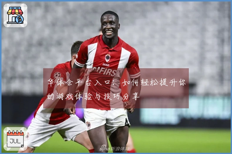华体会平台入口：如何轻松提升你的游戏体验与技巧分享