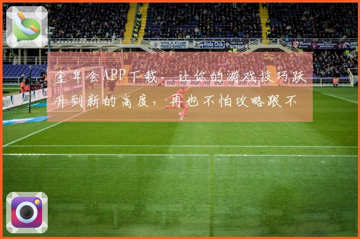 金年会APP下载，让你的游戏技巧跃升到新的高度，再也不怕攻略跟不上节奏！