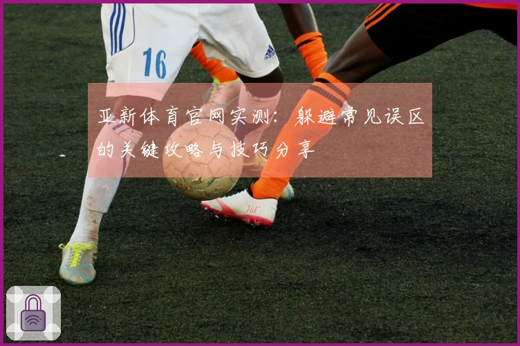 亚新体育官网实测：躲避常见误区的关键攻略与技巧分享