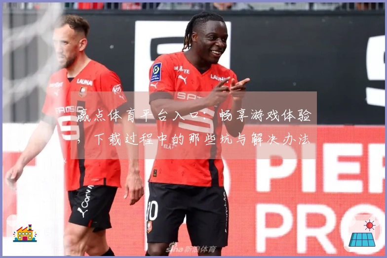 赢点体育平台入口：畅享游戏体验，下载过程中的那些坑与解决办法