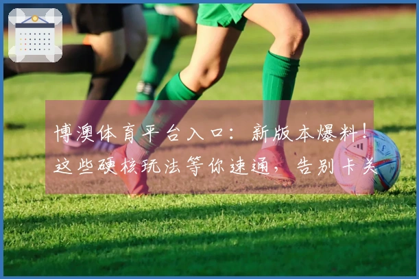 博澳体育平台入口：新版本爆料！这些硬核玩法等你速通，告别卡关烦恼，收益拉满！