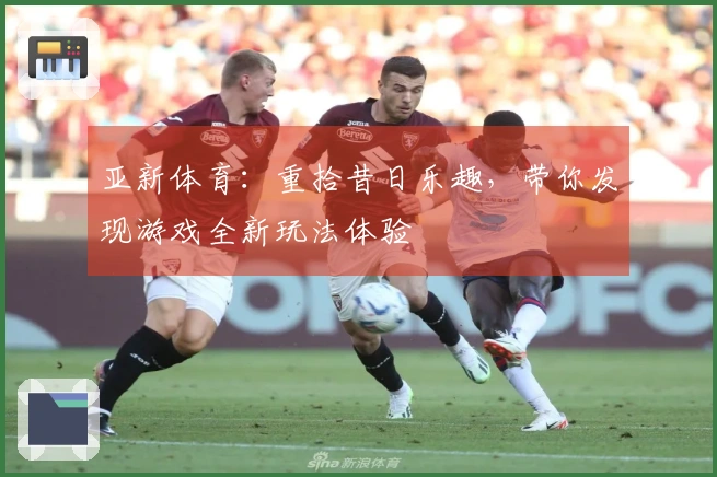 亚新体育：重拾昔日乐趣，带你发现游戏全新玩法体验