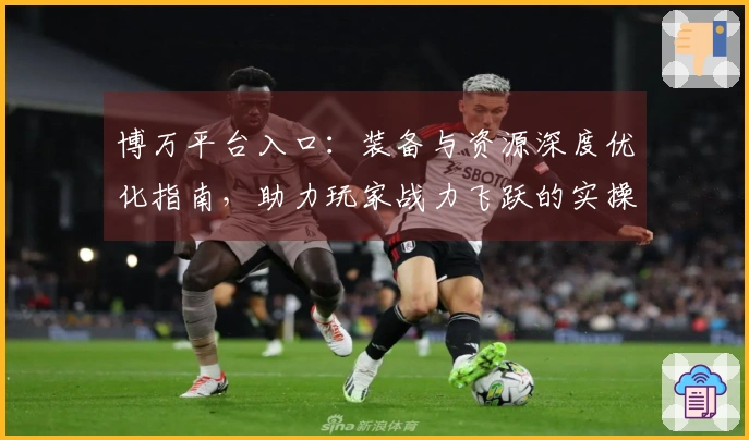 博万平台入口：装备与资源深度优化指南，助力玩家战力飞跃的实操技巧