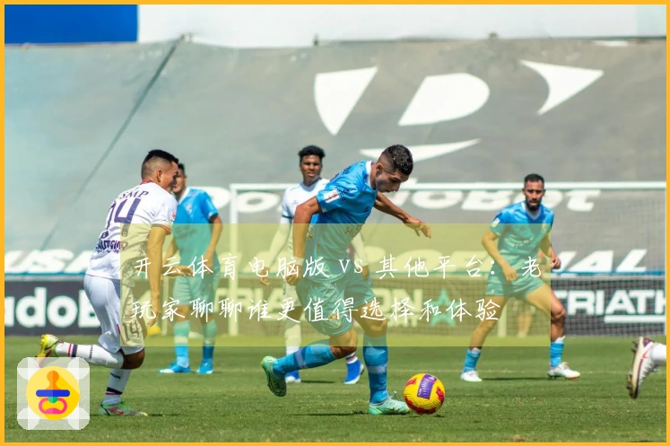 开云体育电脑版 vs 其他平台：老玩家聊聊谁更值得选择和体验