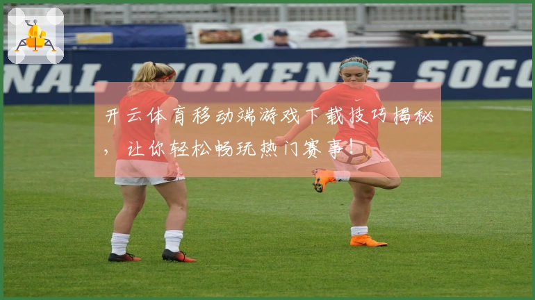 开云体育移动端游戏下载技巧揭秘,让你轻松畅玩热门赛事!