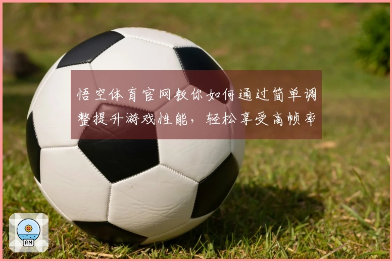 悟空体育官网教你如何通过简单调整提升游戏性能，轻松享受高帧率体验