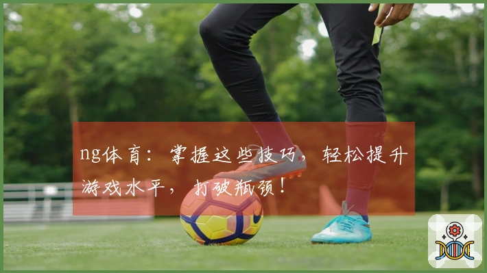 ng体育：掌握这些技巧，轻松提升游戏水平，打破瓶颈！