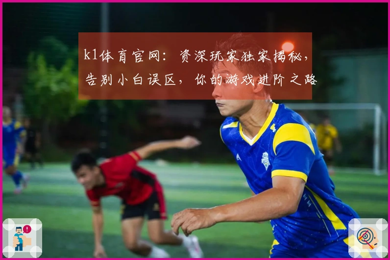 k1体育官网：资深玩家独家揭秘，告别小白误区，你的游戏进阶之路就此开启