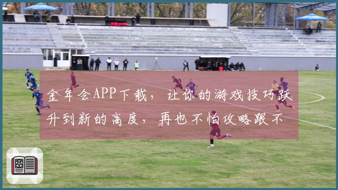 金年会APP下载，让你的游戏技巧跃升到新的高度，再也不怕攻略跟不上节奏！