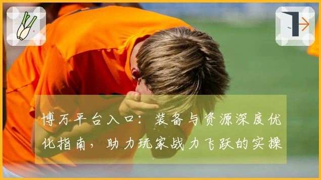 博万平台入口：装备与资源深度优化指南，助力玩家战力飞跃的实操技巧