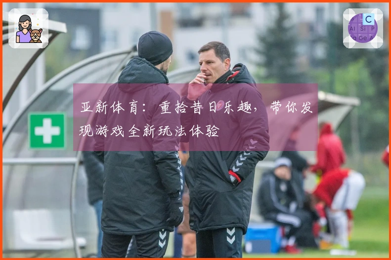 亚新体育：重拾昔日乐趣，带你发现游戏全新玩法体验